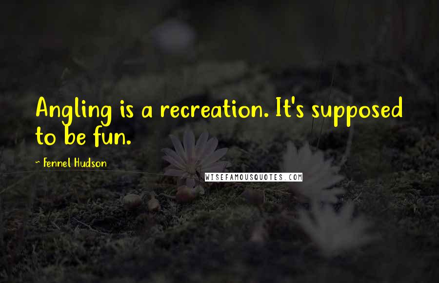 Fennel Hudson Quotes: Angling is a recreation. It's supposed to be fun.