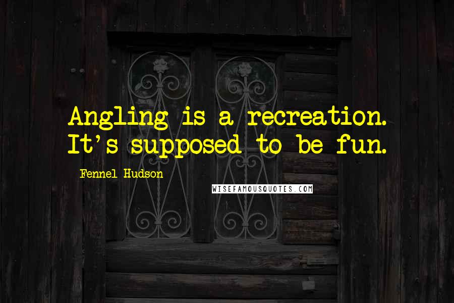 Fennel Hudson Quotes: Angling is a recreation. It's supposed to be fun.