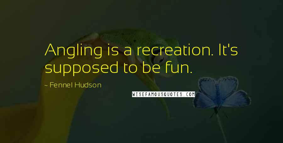 Fennel Hudson Quotes: Angling is a recreation. It's supposed to be fun.