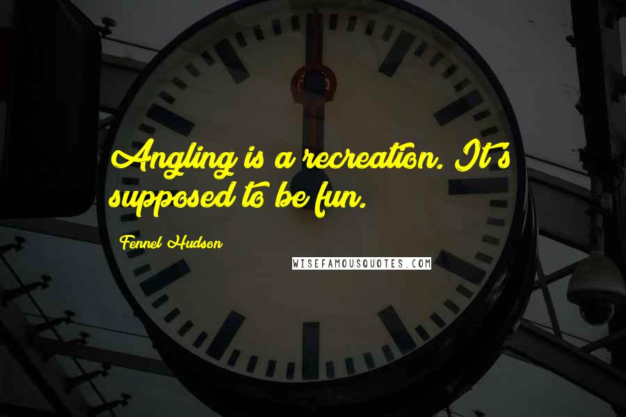 Fennel Hudson Quotes: Angling is a recreation. It's supposed to be fun.