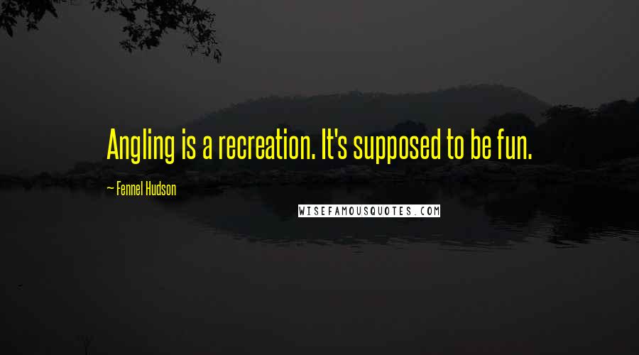 Fennel Hudson Quotes: Angling is a recreation. It's supposed to be fun.