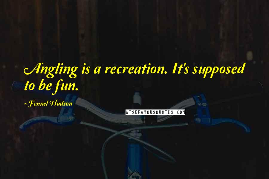 Fennel Hudson Quotes: Angling is a recreation. It's supposed to be fun.