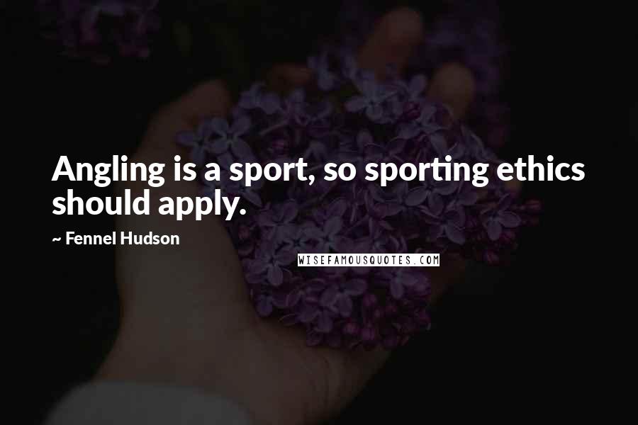 Fennel Hudson Quotes: Angling is a sport, so sporting ethics should apply.