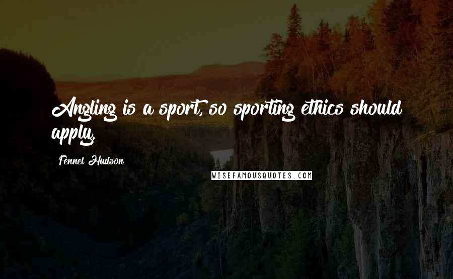 Fennel Hudson Quotes: Angling is a sport, so sporting ethics should apply.