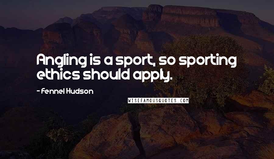 Fennel Hudson Quotes: Angling is a sport, so sporting ethics should apply.