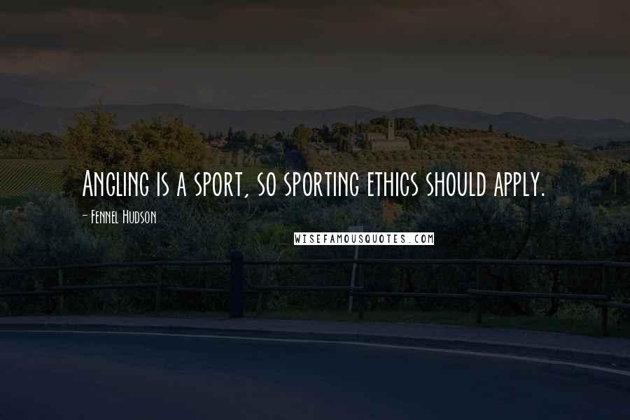 Fennel Hudson Quotes: Angling is a sport, so sporting ethics should apply.
