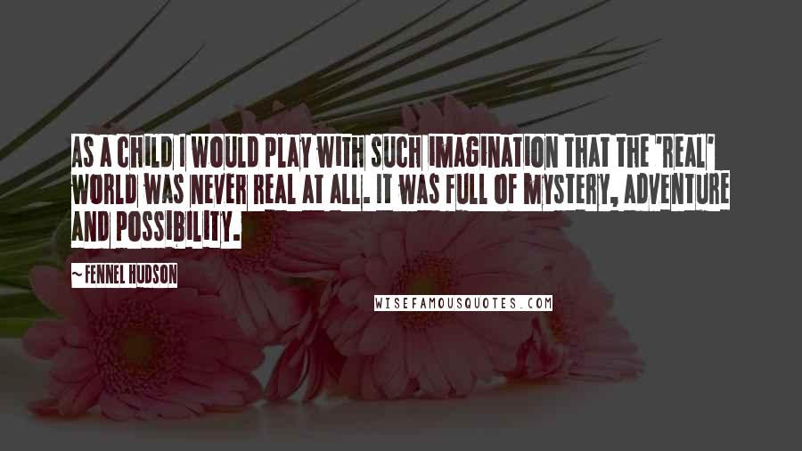 Fennel Hudson Quotes: As a child I would play with such imagination that the 'real' world was never real at all. It was full of mystery, adventure and possibility.