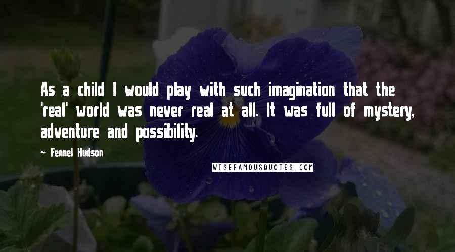 Fennel Hudson Quotes: As a child I would play with such imagination that the 'real' world was never real at all. It was full of mystery, adventure and possibility.