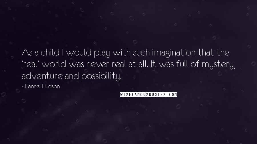 Fennel Hudson Quotes: As a child I would play with such imagination that the 'real' world was never real at all. It was full of mystery, adventure and possibility.