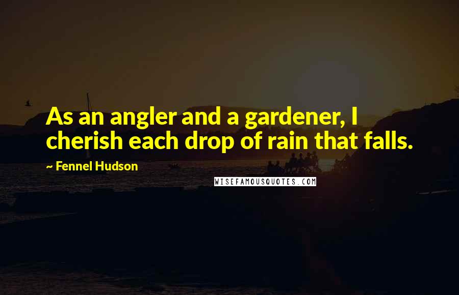 Fennel Hudson Quotes: As an angler and a gardener, I cherish each drop of rain that falls.