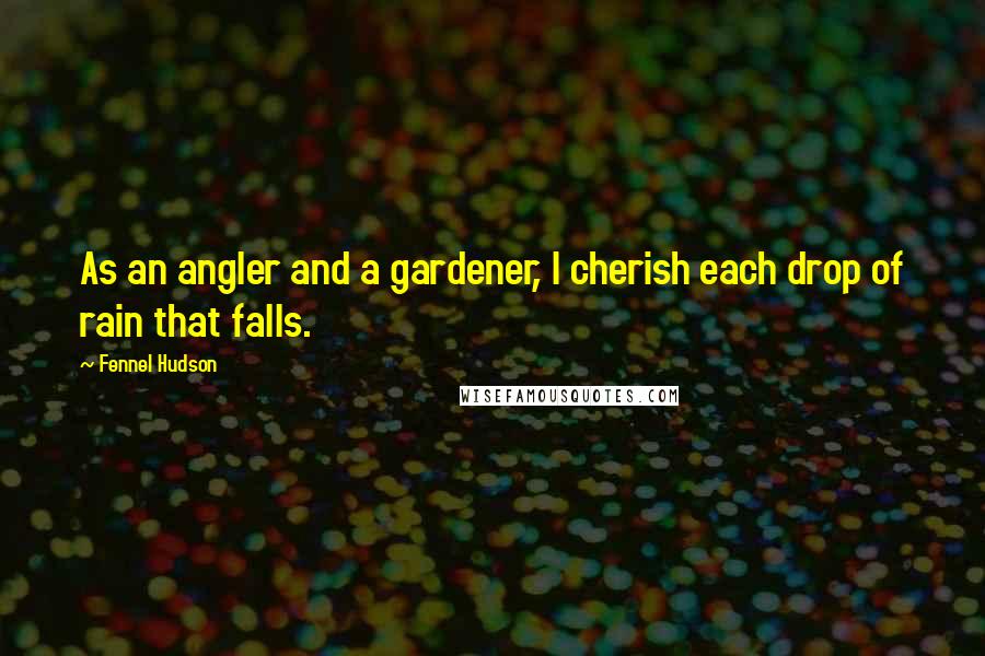 Fennel Hudson Quotes: As an angler and a gardener, I cherish each drop of rain that falls.
