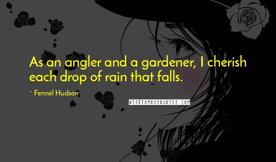 Fennel Hudson Quotes: As an angler and a gardener, I cherish each drop of rain that falls.