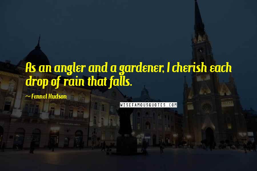 Fennel Hudson Quotes: As an angler and a gardener, I cherish each drop of rain that falls.