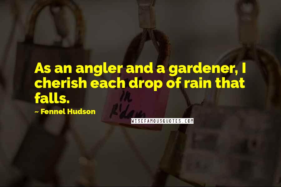 Fennel Hudson Quotes: As an angler and a gardener, I cherish each drop of rain that falls.