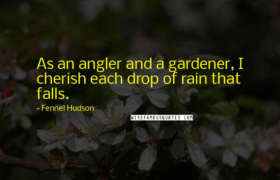 Fennel Hudson Quotes: As an angler and a gardener, I cherish each drop of rain that falls.