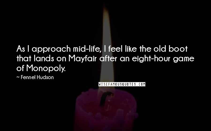 Fennel Hudson Quotes: As I approach mid-life, I feel like the old boot that lands on Mayfair after an eight-hour game of Monopoly.