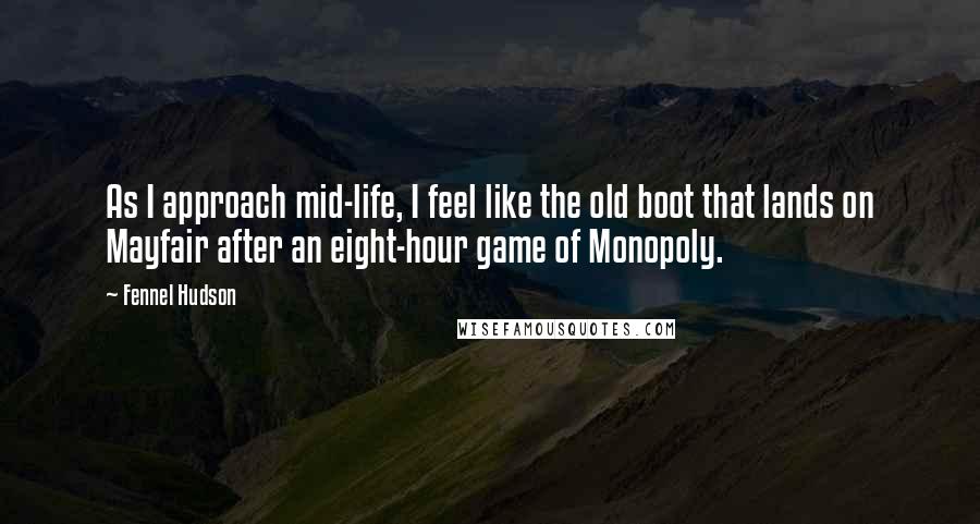 Fennel Hudson Quotes: As I approach mid-life, I feel like the old boot that lands on Mayfair after an eight-hour game of Monopoly.