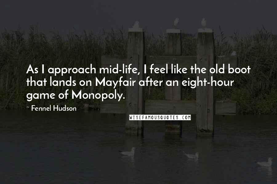 Fennel Hudson Quotes: As I approach mid-life, I feel like the old boot that lands on Mayfair after an eight-hour game of Monopoly.