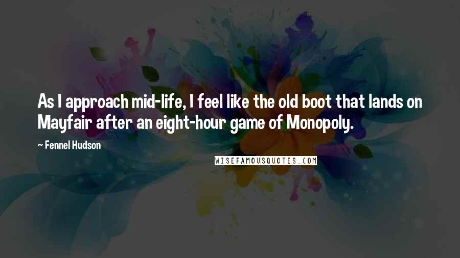 Fennel Hudson Quotes: As I approach mid-life, I feel like the old boot that lands on Mayfair after an eight-hour game of Monopoly.