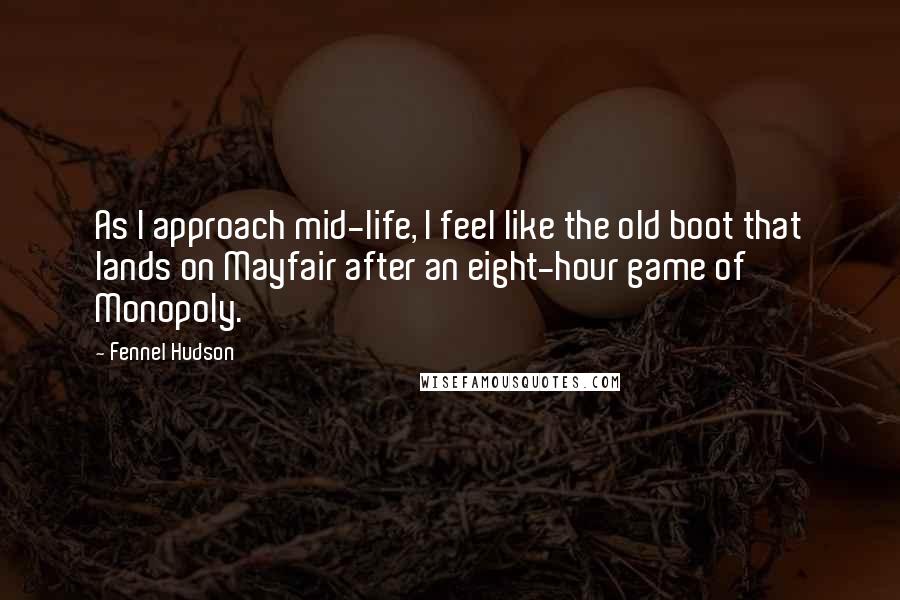 Fennel Hudson Quotes: As I approach mid-life, I feel like the old boot that lands on Mayfair after an eight-hour game of Monopoly.