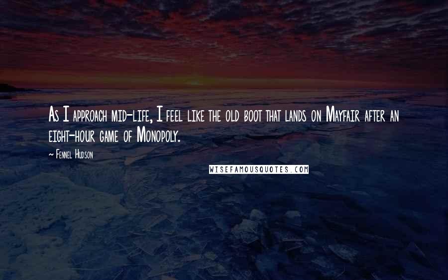 Fennel Hudson Quotes: As I approach mid-life, I feel like the old boot that lands on Mayfair after an eight-hour game of Monopoly.