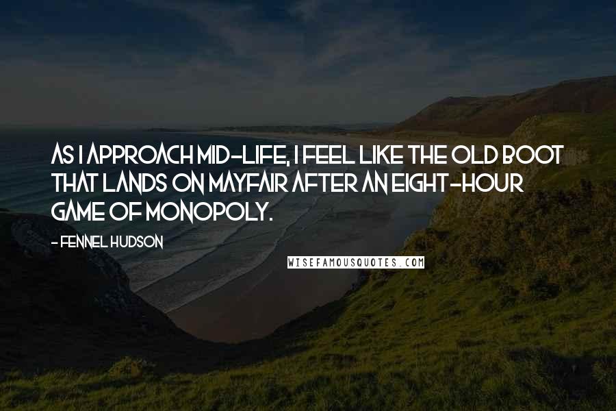 Fennel Hudson Quotes: As I approach mid-life, I feel like the old boot that lands on Mayfair after an eight-hour game of Monopoly.