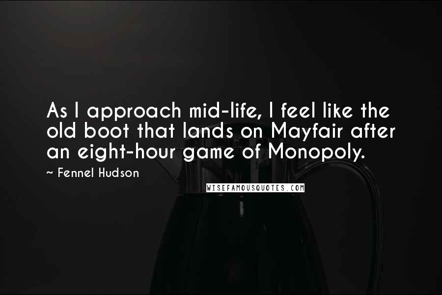 Fennel Hudson Quotes: As I approach mid-life, I feel like the old boot that lands on Mayfair after an eight-hour game of Monopoly.