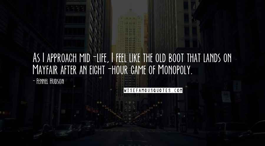 Fennel Hudson Quotes: As I approach mid-life, I feel like the old boot that lands on Mayfair after an eight-hour game of Monopoly.