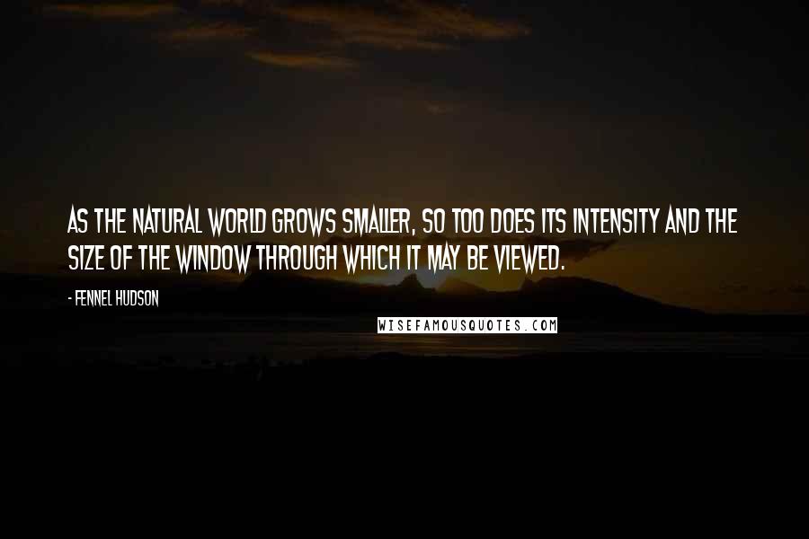 Fennel Hudson Quotes: As the natural world grows smaller, so too does its intensity and the size of the window through which it may be viewed.