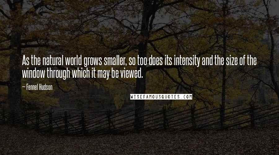 Fennel Hudson Quotes: As the natural world grows smaller, so too does its intensity and the size of the window through which it may be viewed.