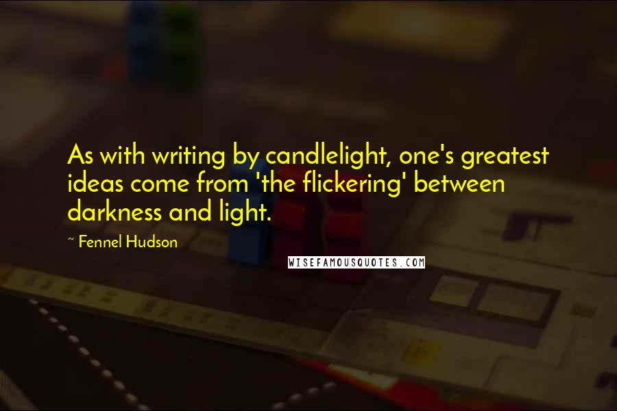 Fennel Hudson Quotes: As with writing by candlelight, one's greatest ideas come from 'the flickering' between darkness and light.