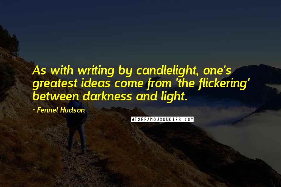 Fennel Hudson Quotes: As with writing by candlelight, one's greatest ideas come from 'the flickering' between darkness and light.