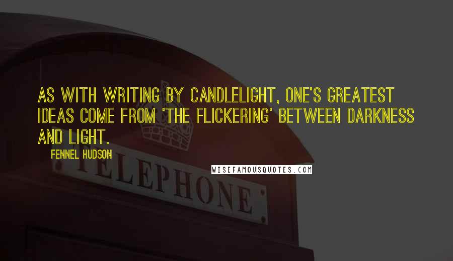 Fennel Hudson Quotes: As with writing by candlelight, one's greatest ideas come from 'the flickering' between darkness and light.