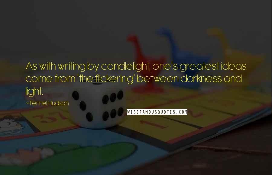 Fennel Hudson Quotes: As with writing by candlelight, one's greatest ideas come from 'the flickering' between darkness and light.