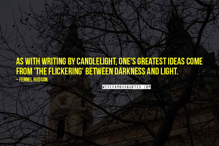Fennel Hudson Quotes: As with writing by candlelight, one's greatest ideas come from 'the flickering' between darkness and light.