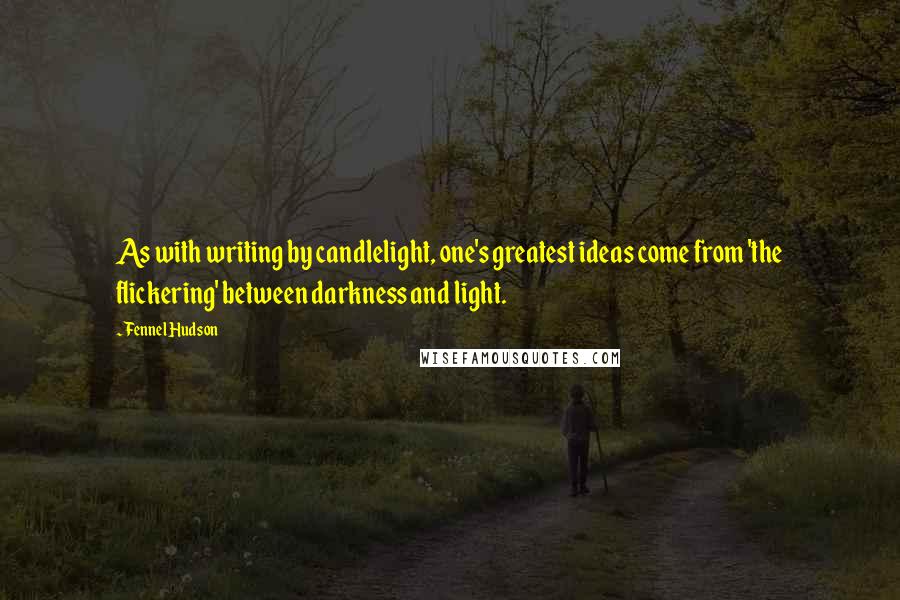 Fennel Hudson Quotes: As with writing by candlelight, one's greatest ideas come from 'the flickering' between darkness and light.