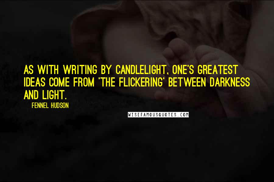 Fennel Hudson Quotes: As with writing by candlelight, one's greatest ideas come from 'the flickering' between darkness and light.