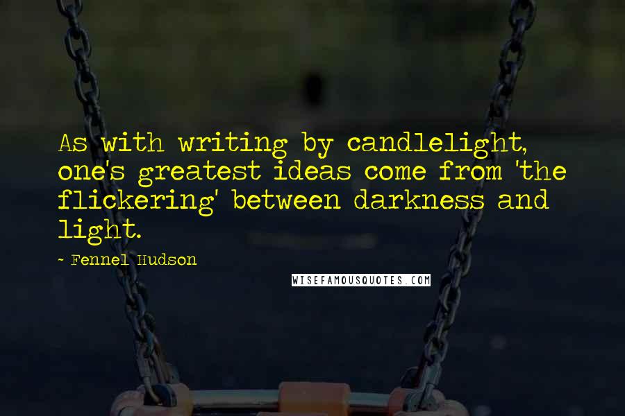 Fennel Hudson Quotes: As with writing by candlelight, one's greatest ideas come from 'the flickering' between darkness and light.