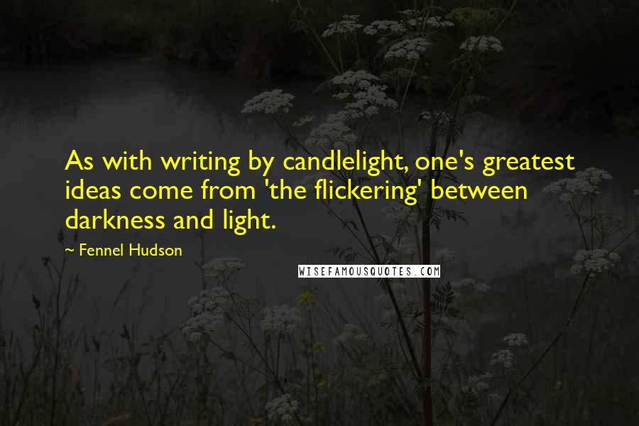 Fennel Hudson Quotes: As with writing by candlelight, one's greatest ideas come from 'the flickering' between darkness and light.