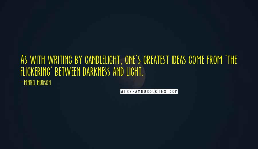 Fennel Hudson Quotes: As with writing by candlelight, one's greatest ideas come from 'the flickering' between darkness and light.