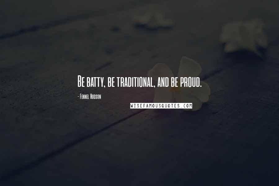 Fennel Hudson Quotes: Be batty, be traditional, and be proud.