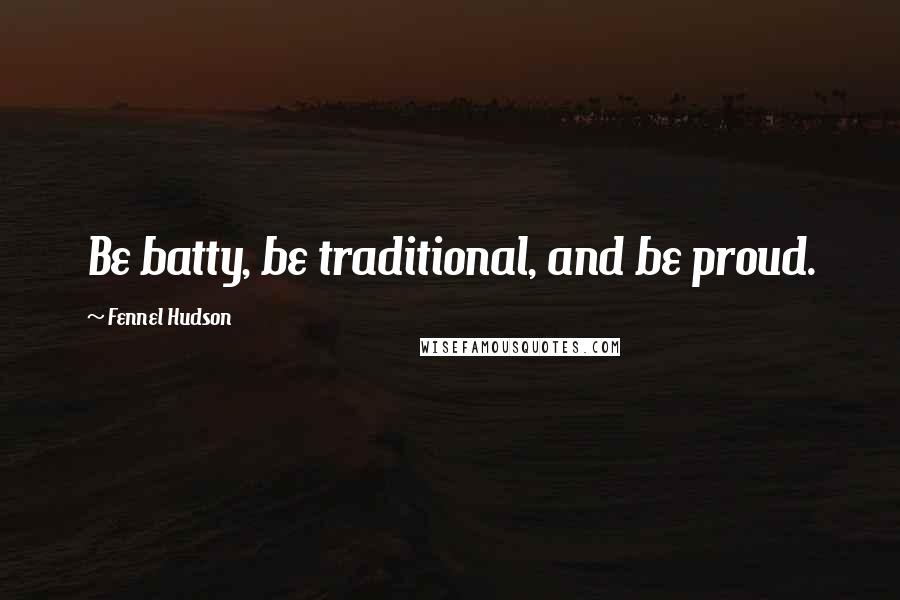 Fennel Hudson Quotes: Be batty, be traditional, and be proud.