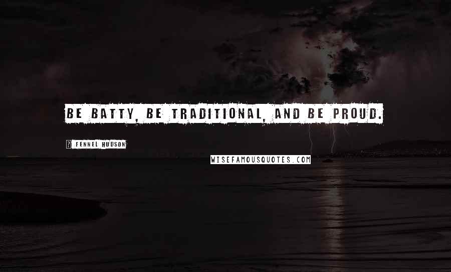 Fennel Hudson Quotes: Be batty, be traditional, and be proud.