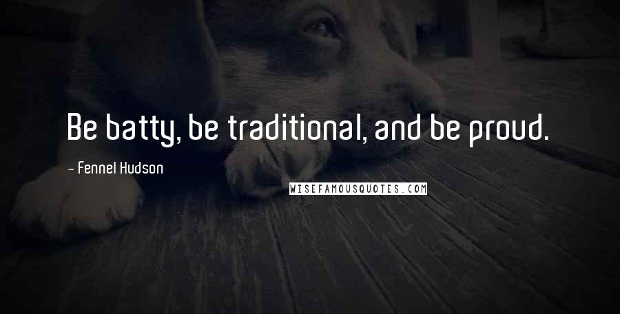 Fennel Hudson Quotes: Be batty, be traditional, and be proud.