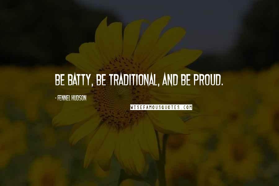 Fennel Hudson Quotes: Be batty, be traditional, and be proud.
