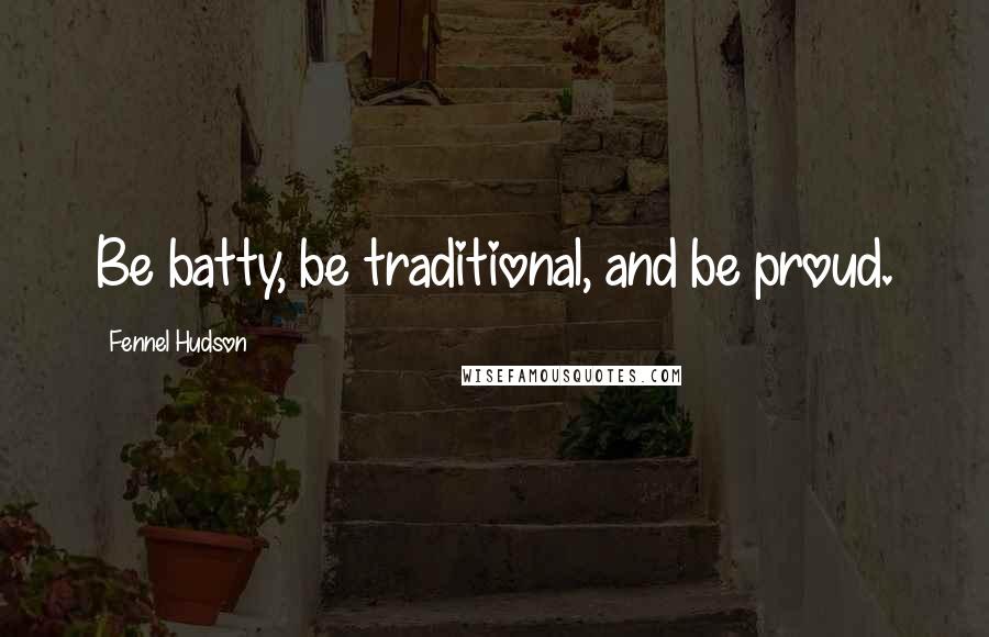 Fennel Hudson Quotes: Be batty, be traditional, and be proud.