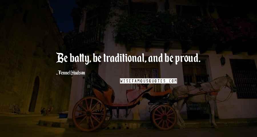 Fennel Hudson Quotes: Be batty, be traditional, and be proud.