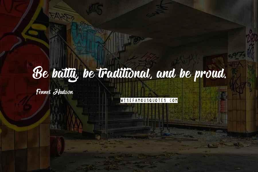 Fennel Hudson Quotes: Be batty, be traditional, and be proud.