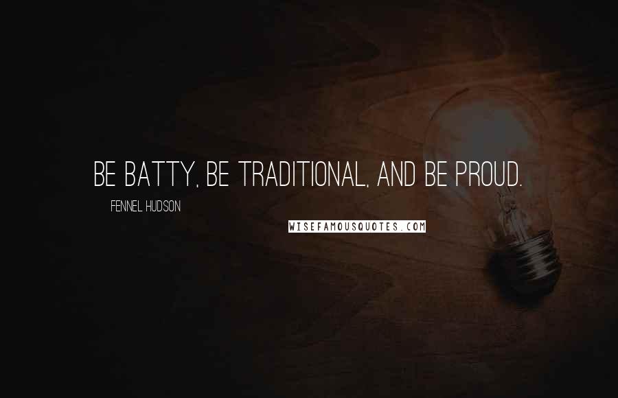 Fennel Hudson Quotes: Be batty, be traditional, and be proud.