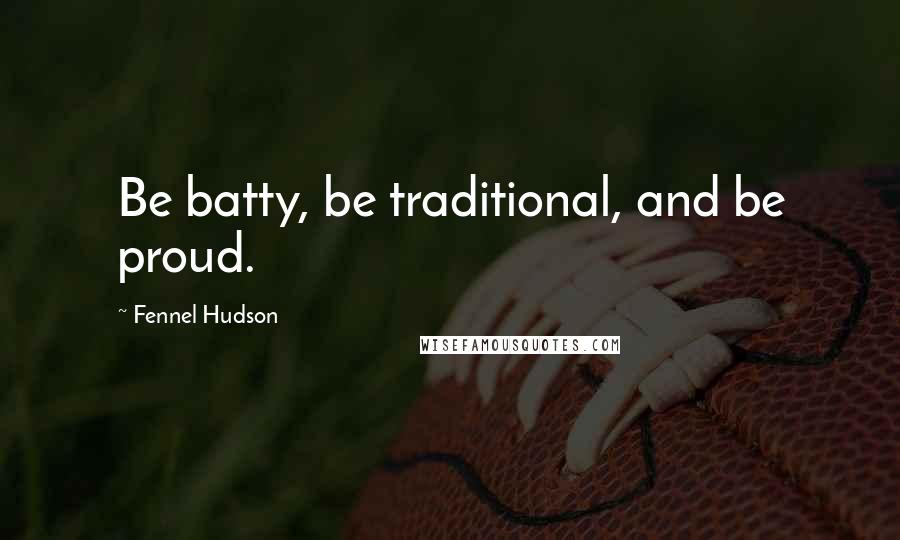 Fennel Hudson Quotes: Be batty, be traditional, and be proud.